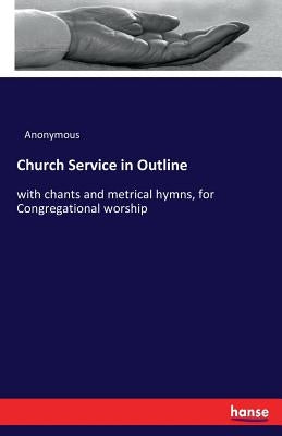 Church Service in Outline: with chants and metrical hymns, for Congregational worship by Anonymous