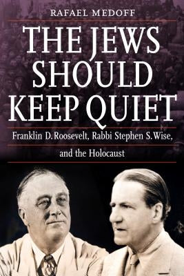 The Jews Should Keep Quiet: Franklin D. Roosevelt, Rabbi Stephen S. Wise, and the Holocaust by Medoff, Rafael