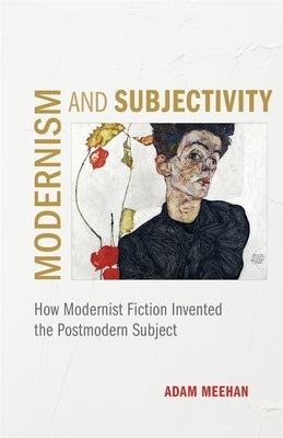 Modernism and Subjectivity: How Modernist Fiction Invented the Postmodern Subject by Meehan, Adam
