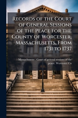 Records of the Court of General Sessions of the Peace for the County of Worcester, Massachusetts, From 1731 to 1737 by Massachusetts (Colony) Court of General