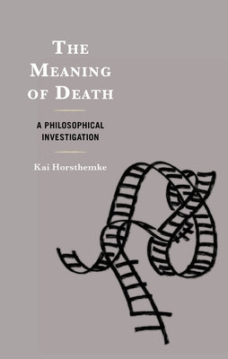 The Meaning of Death: A Philosophical Investigation by Horsthemke, Kai