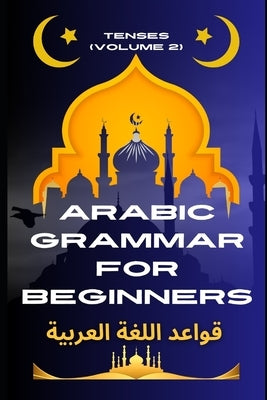 Arabic Grammar for Beginners 2: Tenses: Learn the Grammar You Need for Everyday Conversations in Arabic by Elshenawy, Mohamed