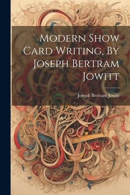 Modern Show Card Writing, By Joseph Bertram Jowitt by Bertram, Jowitt Joseph