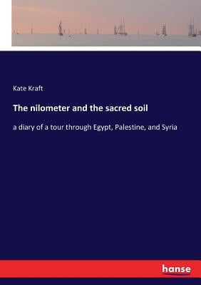 The nilometer and the sacred soil: a diary of a tour through Egypt, Palestine, and Syria by Kraft, Kate