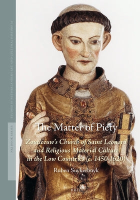 The Matter of Piety: Zoutleeuw's Church of Saint Leonard and Religious Material Culture in the Low Countries (C. 1450-1620) by Suykerbuyk, Ruben
