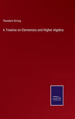 A Treatise on Elementary and Higher Algebra by Strong, Theodore