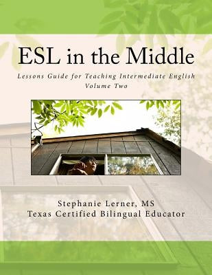 ESL in the Middle: Lessons Guide for Teaching Intermediate English Volume Two by Lerner MS, Stephanie M.