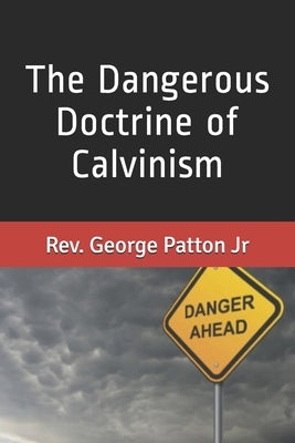 The Dangerous Doctrine of Calvinism by Patton, George, Jr.