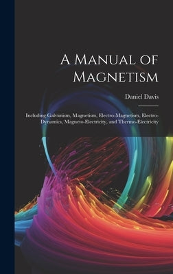 A Manual of Magnetism: Including Galvanism, Magnetism, Electro-Magnetism, Electro-Dynamics, Magneto-Electricity, and Thermo-Electricity by Davis, Daniel