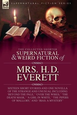 The Collected Supernatural and Weird Fiction of Mrs. H. D. Everett: Sixteen Short Stories and One Novella of the Strange and Unusual Including 'Beyond by Everett, H. D.