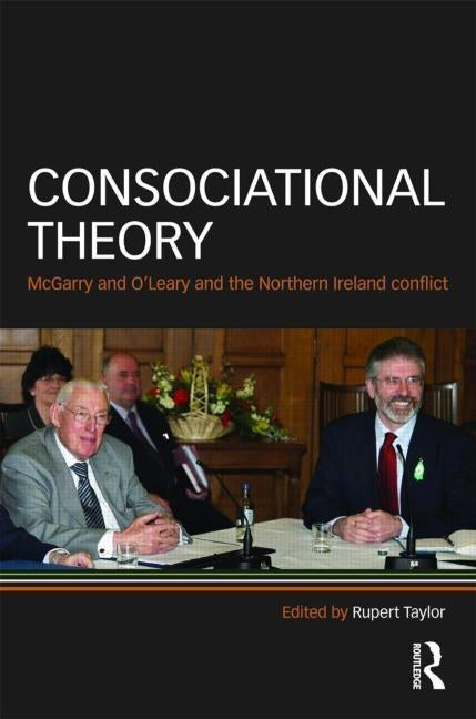 Consociational Theory: McGarry and O'Leary and the Northern Ireland Conflict by Taylor, Rupert