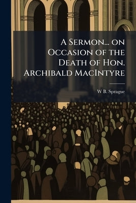 A Sermon... on Occasion of the Death of Hon. Archibald MacIntyre by Sprague, William Buell