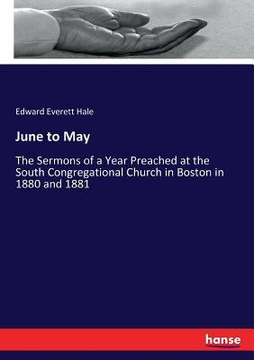 June to May: The Sermons of a Year Preached at the South Congregational Church in Boston in 1880 and 1881 by Hale, Edward Everett