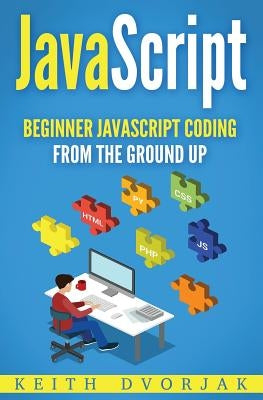 JavaScript: Beginner JavaScript Coding From The Ground Up by Dvorjak, Keith