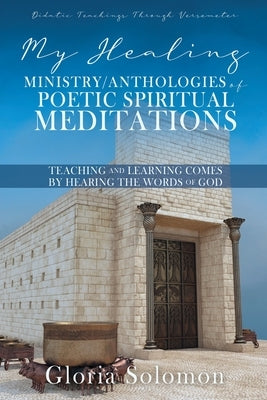 My Healing Ministry/Anthologies of Poetic Spiritual Meditations: Teaching and Learning Comes by Hearing the Words of God by Solomon, Gloria