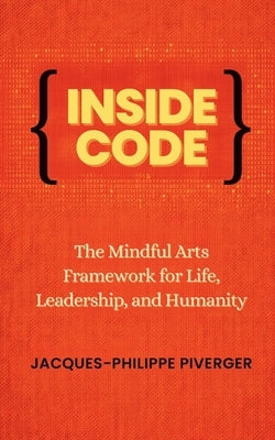 Inside Code: The Mindful Arts Framework for Life, Leadership, and Humanity by Piverger, Jacques-Philippe