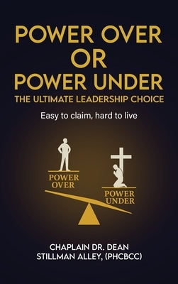 Power Over or Power Under: The Ultimate Leadership Choice by Alley, Dean