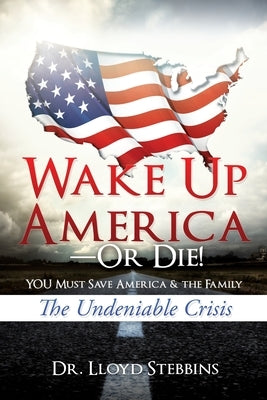 Wake Up America-or Die!: YOU Must Save America & the Family: The Undeniable Crisis by Stebbins, Lloyd H.