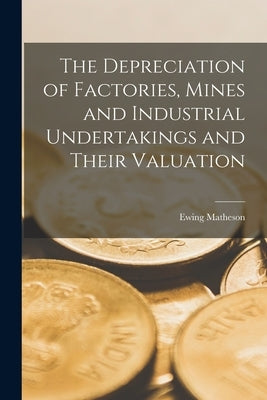 The Depreciation of Factories, Mines and Industrial Undertakings and Their Valuation by Matheson, Ewing