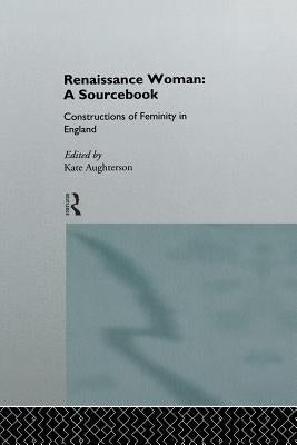 Renaissance Woman: A Sourcebook: Constructions of Femininity in England by Aughterson, Kate