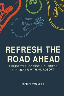 Refresh the Road Ahead: A Guide to Successful Business Partnering with Microsoft by Van Vliet, Michiel