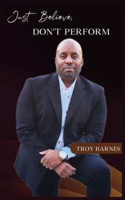 Just Believe, Don't Perform by Barnes, Troy