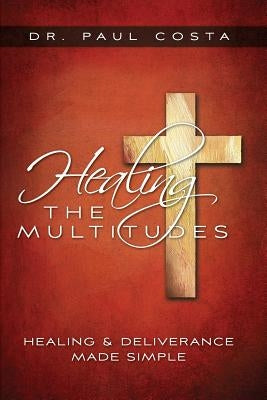 Healing the Multitudes: Healing & Deliverance Made Simple by Costa, Paul