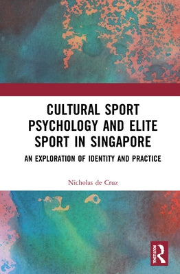 Cultural Sport Psychology and Elite Sport in Singapore: An Exploration of Identity and Practice by de Cruz, Nicholas