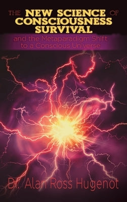 The New Science of Consciousness Survival and the Metaparadigm Shift to a Conscious Universe by Hugenot, Alan Ross