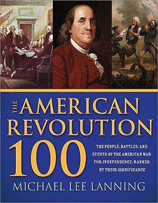 The American Revolution 100: The People, Battles, and Events of the American War for Independence, Ranked by Their Significance by Lanning, Michael Lee