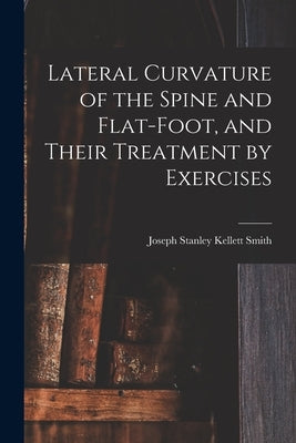 Lateral Curvature of the Spine and Flat-Foot, and Their Treatment by Exercises by Smith, Joseph Stanley Kellett