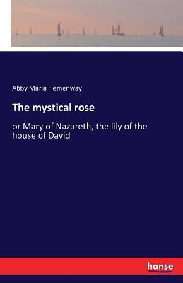 The mystical rose: or Mary of Nazareth, the lily of the house of David by Hemenway, Abby Maria