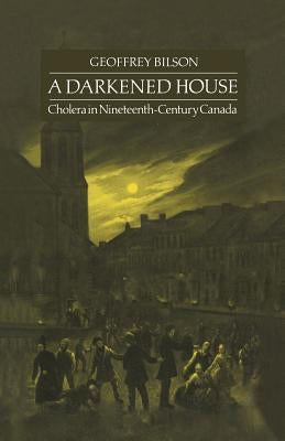 A Darkened House: Cholera in Nineteenth-Century Canada by Bilson, Geoffrey