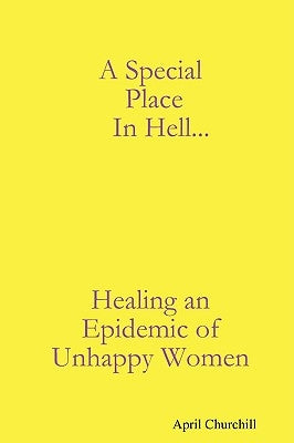 A Special Place In Hell... Healing an Epidemic of Unhappy Women by Churchill, April