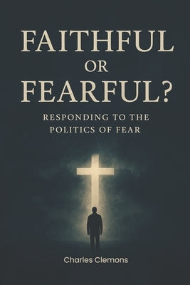 Faithful or Fearful?: Responding to the Politics of Fear by William, Daphne