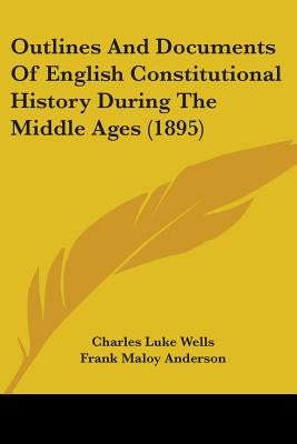Outlines And Documents Of English Constitutional History During The Middle Ages (1895) by Wells, Charles Luke