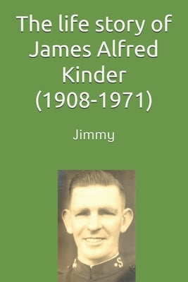 The life story of James (Jimmy) Alfred Kinder (1908-1971) by Kinder, Jeff