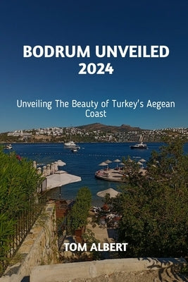 Bodrum Unveiled 2024: Unveiling the Beauty of Turkey's Aegean Coast by Albert, Tom