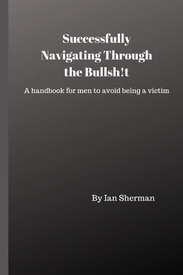Successfully Navigating Through the Bullsh!t: A handbook for men to avoid being a victim by Sherman, Ian