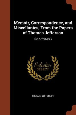 Memoir, Correspondence, and Miscellanies, From the Papers of Thomas Jefferson; Volume 3; Part A by Jefferson, Thomas
