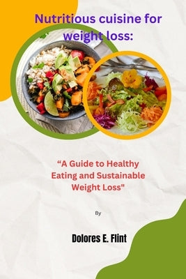 Nutritious cuisine for weight loss: "A Guide to Healthy Eating and Sustainable Weight Loss" by Flint, Dolores E.