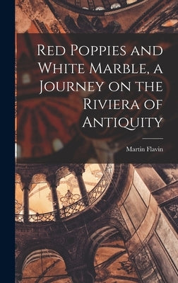 Red Poppies and White Marble, a Journey on the Riviera of Antiquity by Flavin, Martin 1883-1967