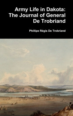 Army Life in Dakota: The Journal of General De Trobriand by de Trobriand, Phillipe Régis