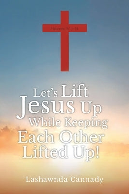 Let's Lift Jesus Up While Keeping Each Other Lifted Up! by Cannady, Lashawnda
