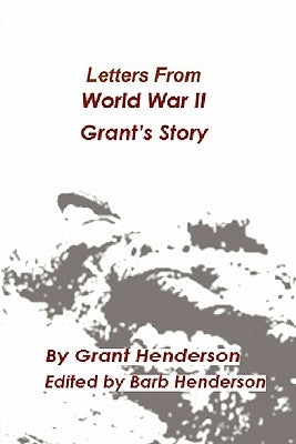 Letters From World War II Grant's Story by Henderson, Grant Thomas