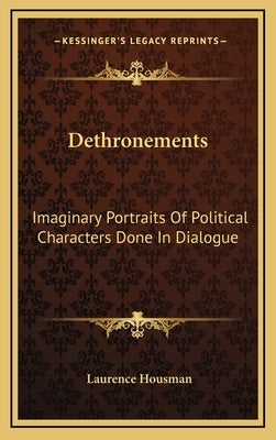 Dethronements: Imaginary Portraits Of Political Characters Done In Dialogue by Housman, Laurence