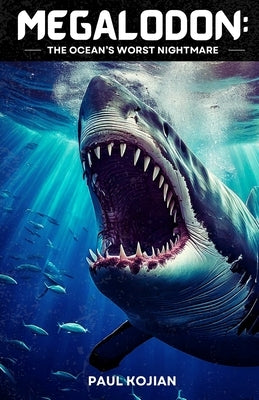 Megalodon: THE OCEAN'S WORST NIGHTMARE: A deep dive into the world's most fearsome fish that ever lived! by Kojian, Paul