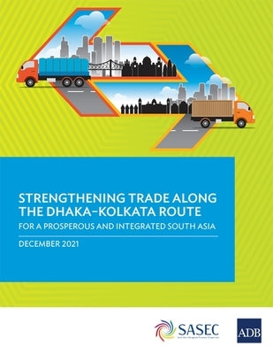 Strengthening Trade along the Dhaka-Kolkata Route: For a Prosperous and Integrated South Asia by Asian Development Bank