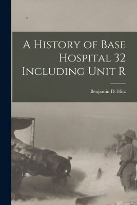 A History of Base Hospital 32 Including Unit R by Hitz, Benjamin D.