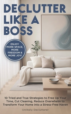 Declutter Like A Boss!: 10 Tried and True Strategies to Free Up Your Time, Cut Cleaning, Reduce Overwhelm to Transform Your Home Into A Stress-Free Ha by Brummelhuis, Cynthia